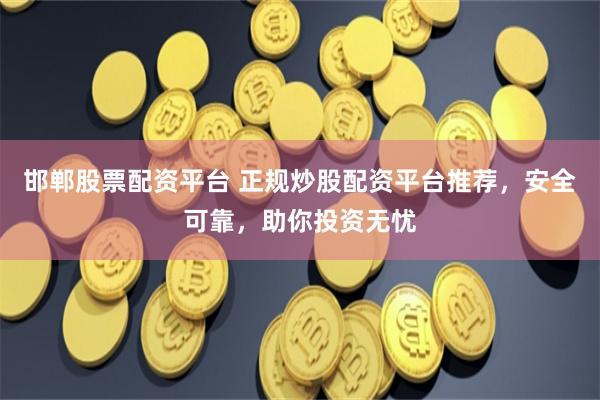 邯郸股票配资平台 正规炒股配资平台推荐，安全可靠，助你投资无忧