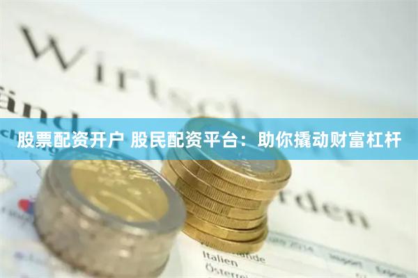 股票配资开户 股民配资平台：助你撬动财富杠杆