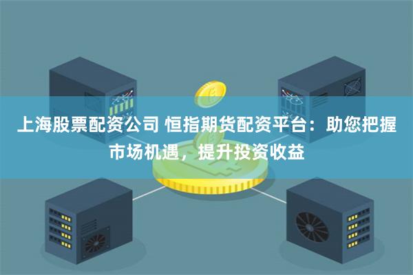 上海股票配资公司 恒指期货配资平台：助您把握市场机遇，提升投资收益