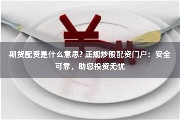 期货配资是什么意思? 正规炒股配资门户：安全可靠，助您投资无忧