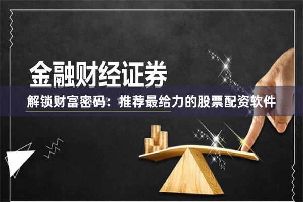 解锁财富密码：推荐最给力的股票配资软件