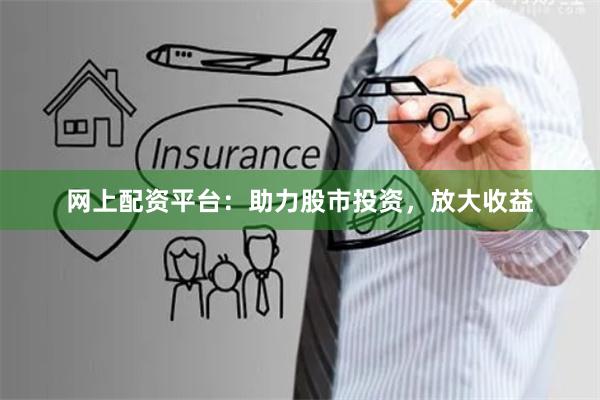 网上配资平台：助力股市投资，放大收益