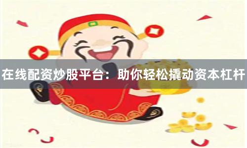 在线配资炒股平台：助你轻松撬动资本杠杆
