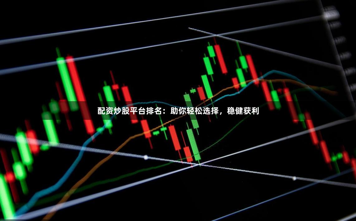 配资炒股平台排名：助你轻松选择，稳健获利