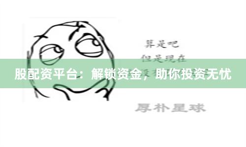 股配资平台：解锁资金，助你投资无忧