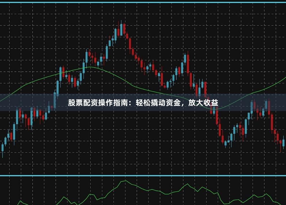 股票配资操作指南：轻松撬动资金，放大收益