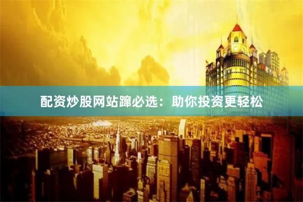 配资炒股网站蹿必选：助你投资更轻松
