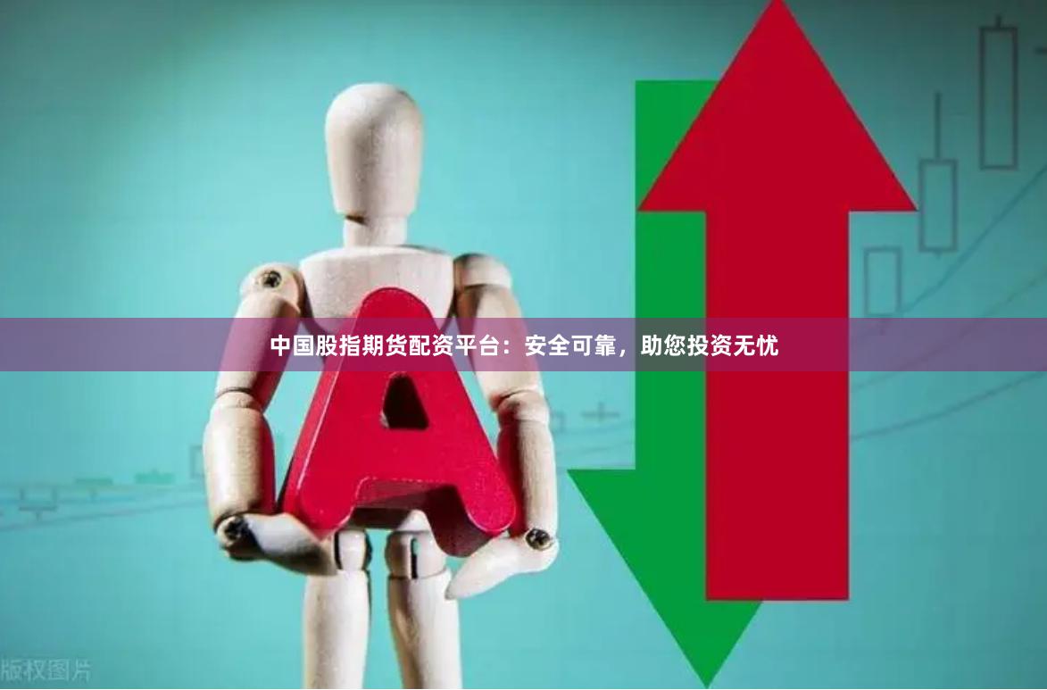 中国股指期货配资平台：安全可靠，助您投资无忧