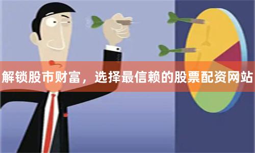 解锁股市财富，选择最信赖的股票配资网站