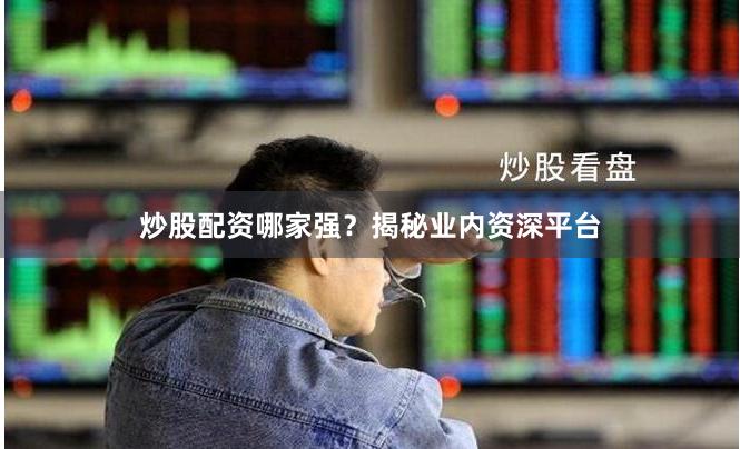 炒股配资哪家强？揭秘业内资深平台