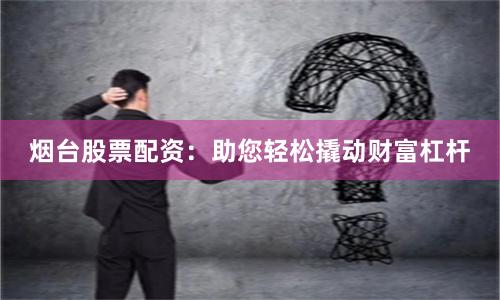 烟台股票配资：助您轻松撬动财富杠杆