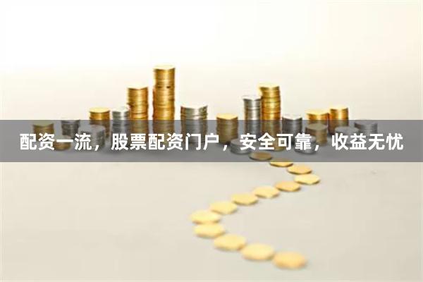 配资一流，股票配资门户，安全可靠，收益无忧