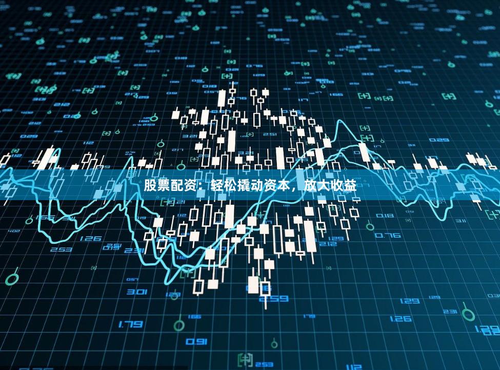股票配资：轻松撬动资本，放大收益