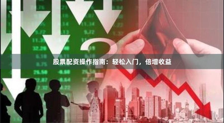 股票配资操作指南：轻松入门，倍增收益