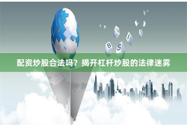 配资炒股合法吗？揭开杠杆炒股的法律迷雾