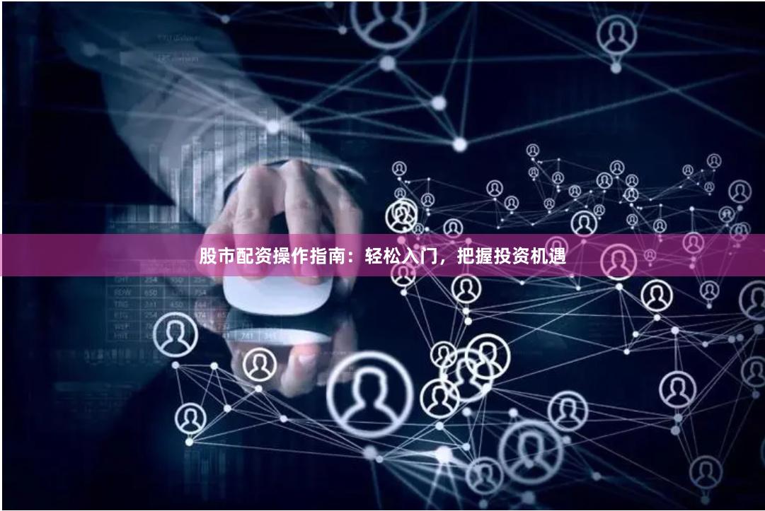 股市配资操作指南：轻松入门，把握投资机遇