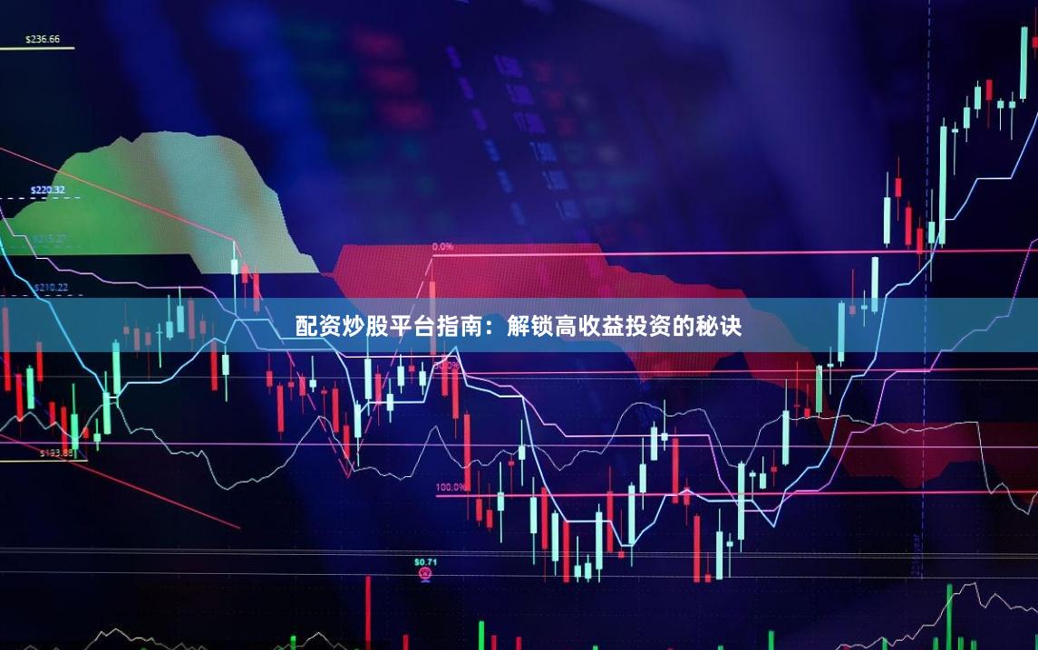 配资炒股平台指南：解锁高收益投资的秘诀