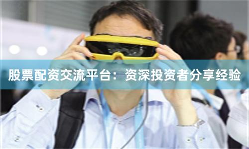 股票配资交流平台：资深投资者分享经验