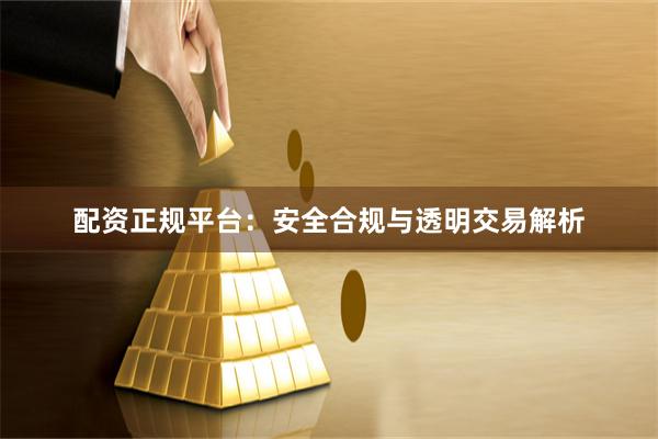 配资正规平台：安全合规与透明交易解析
