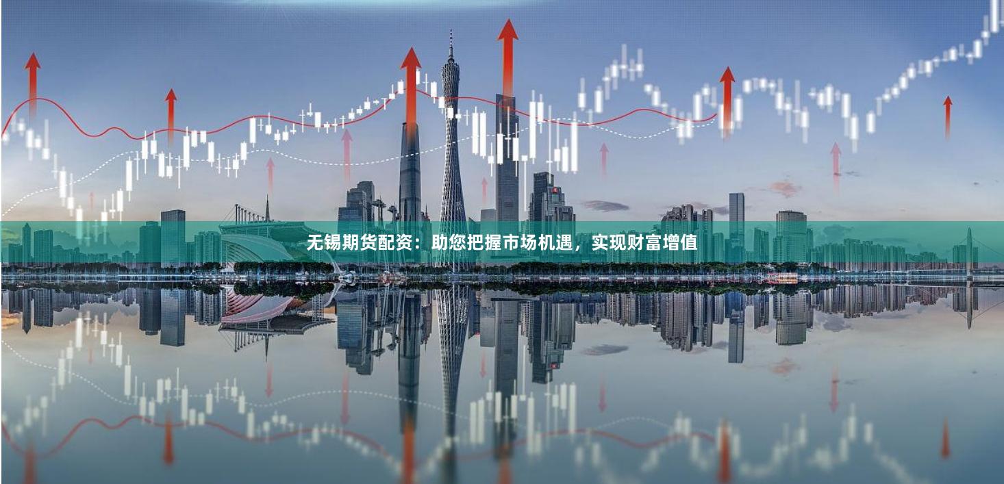 无锡期货配资：助您把握市场机遇，实现财富增值