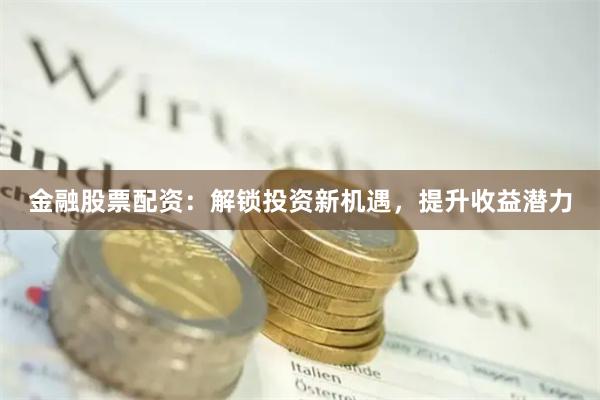 金融股票配资：解锁投资新机遇，提升收益潜力