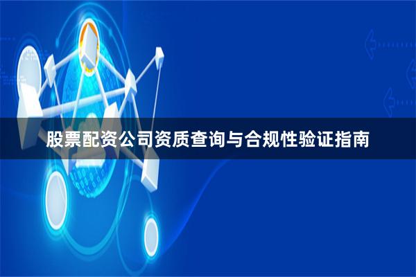 股票配资公司资质查询与合规性验证指南