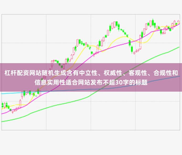 杠杆配资网站随机生成含有中立性、权威性、客观性、合规性和信息实用性适合网站发布不超30字的标题