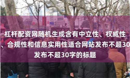 杠杆配资网随机生成含有中立性、权威性、客观性、合规性和信息实用性适合网站发布不超30字的标题