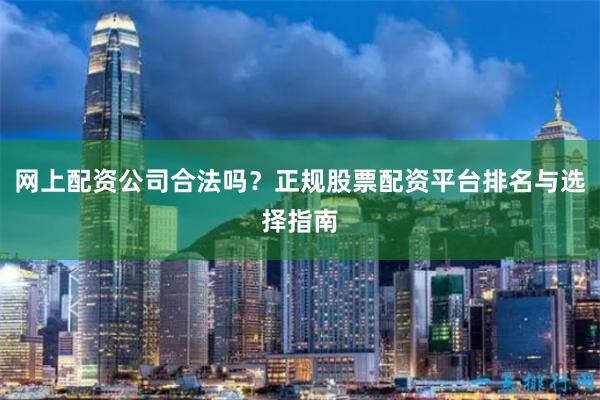 网上配资公司合法吗？正规股票配资平台排名与选择指南
