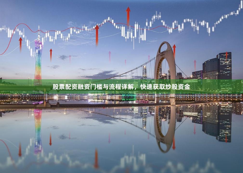 股票配资融资门槛与流程详解，快速获取炒股资金