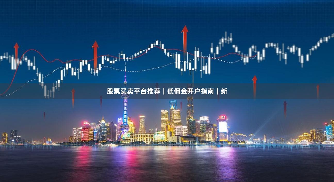 股票买卖平台推荐｜低佣金开户指南｜新