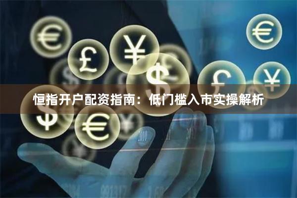 恒指开户配资指南：低门槛入市实操解析