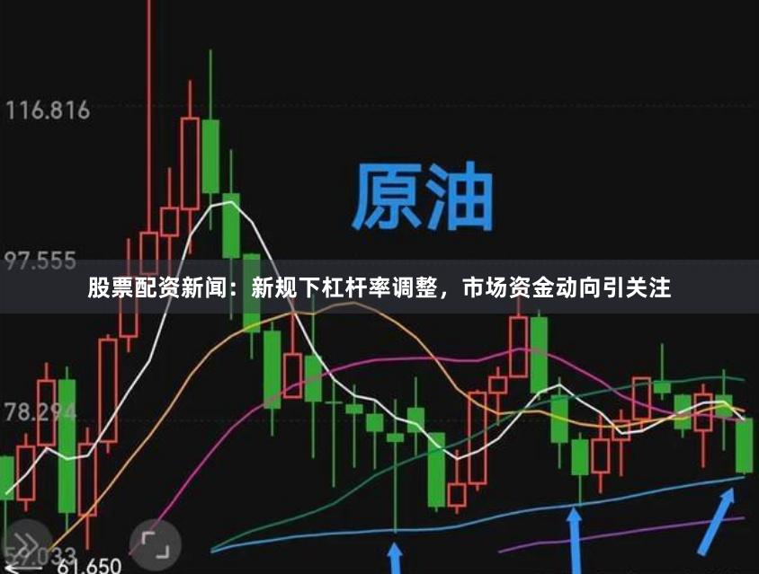 股票配资新闻：新规下杠杆率调整，市场资金动向引关注