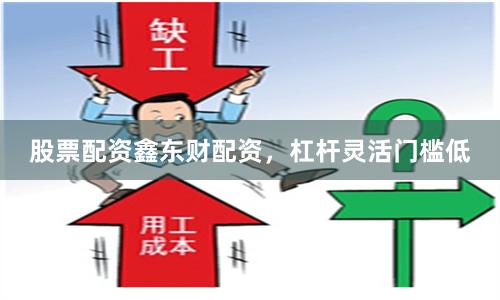 股票配资鑫东财配资，杠杆灵活门槛低