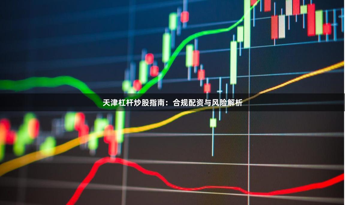 天津杠杆炒股指南：合规配资与风险解析