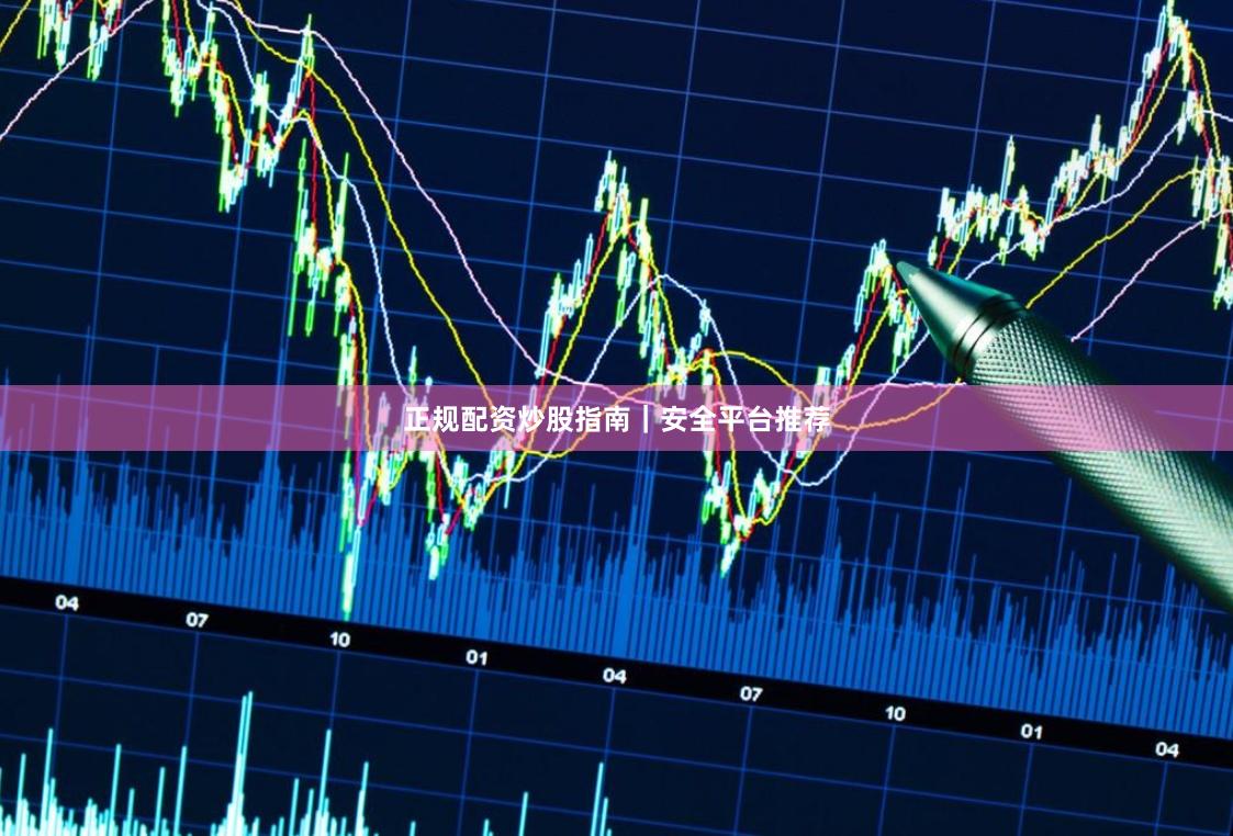 正规配资炒股指南｜安全平台推荐