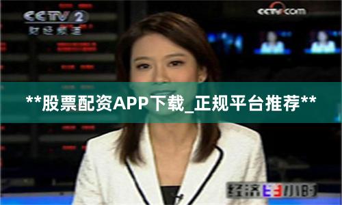 **股票配资APP下载_正规平台推荐**