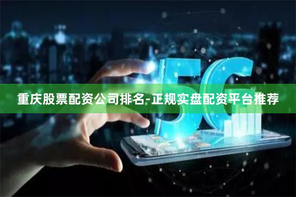 重庆股票配资公司排名-正规实盘配资平台推荐