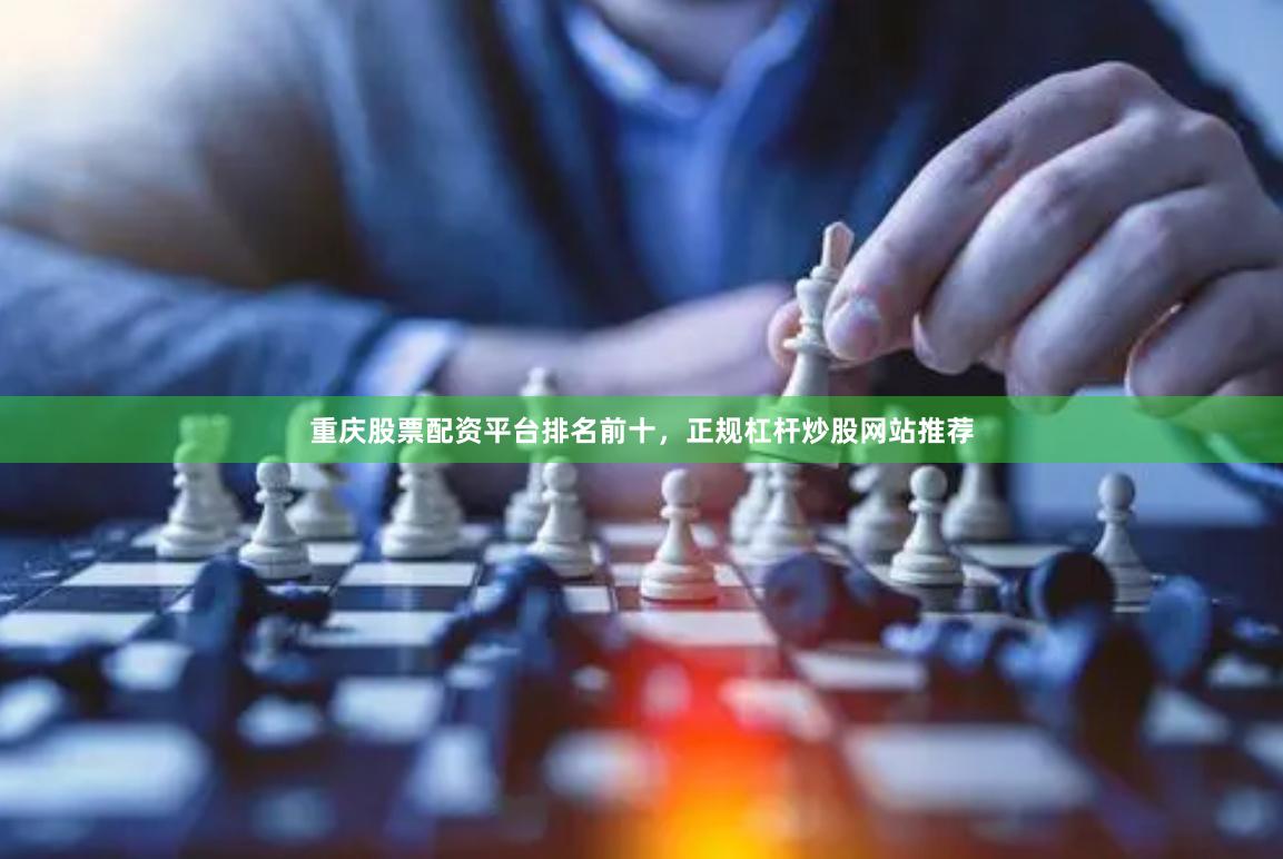 重庆股票配资平台排名前十，正规杠杆炒股网站推荐
