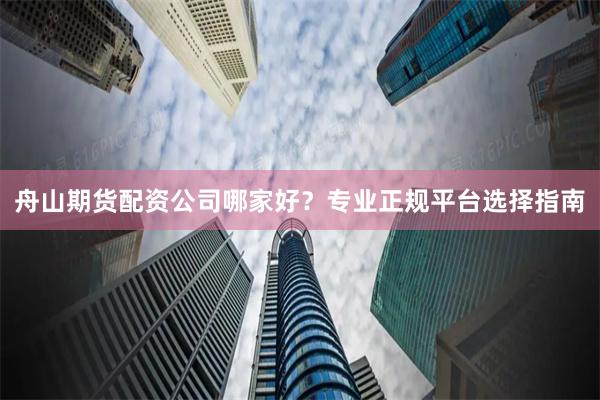 舟山期货配资公司哪家好？专业正规平台选择指南