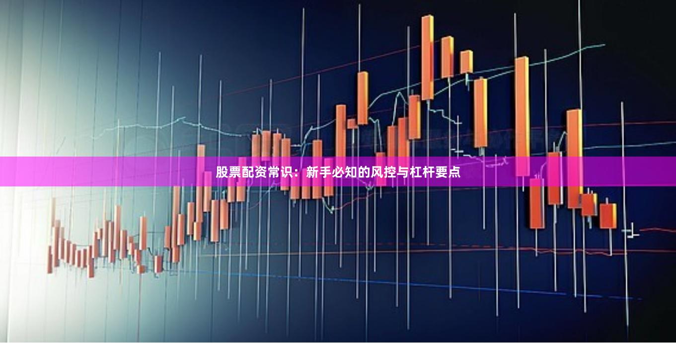 股票配资常识：新手必知的风控与杠杆要点