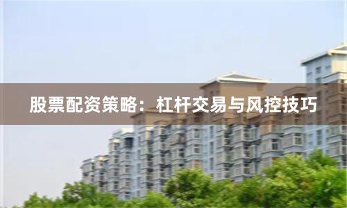 股票配资策略：杠杆交易与风控技巧
