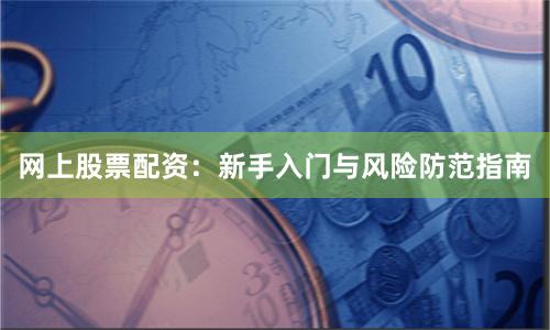 网上股票配资：新手入门与风险防范指南