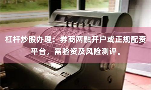 杠杆炒股办理：券商两融开户或正规配资平台，需验资及风险测评。