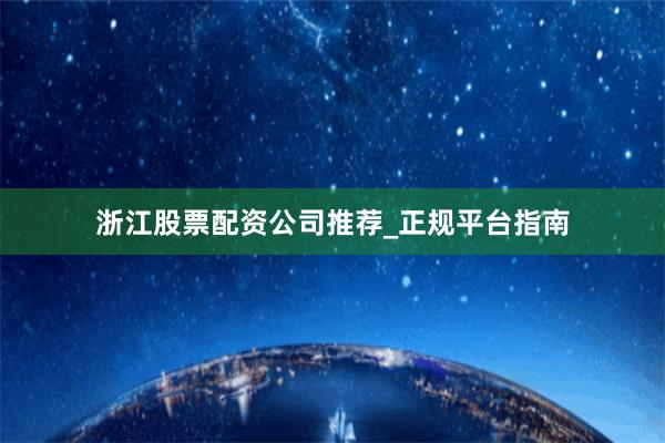 浙江股票配资公司推荐_正规平台指南