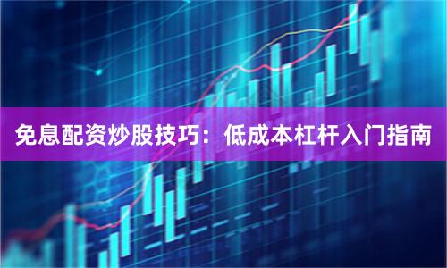免息配资炒股技巧:低成本杠杆入门指南