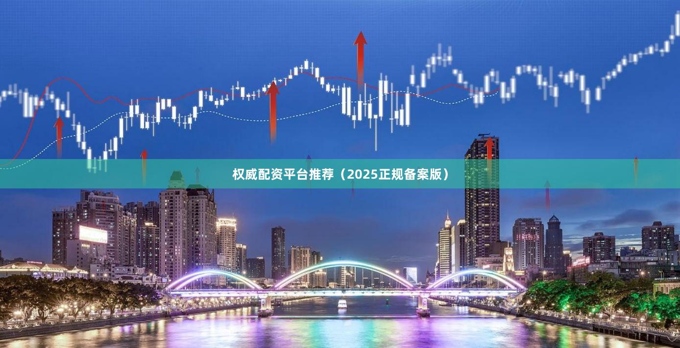 权威配资平台推荐（2025正规备案版）