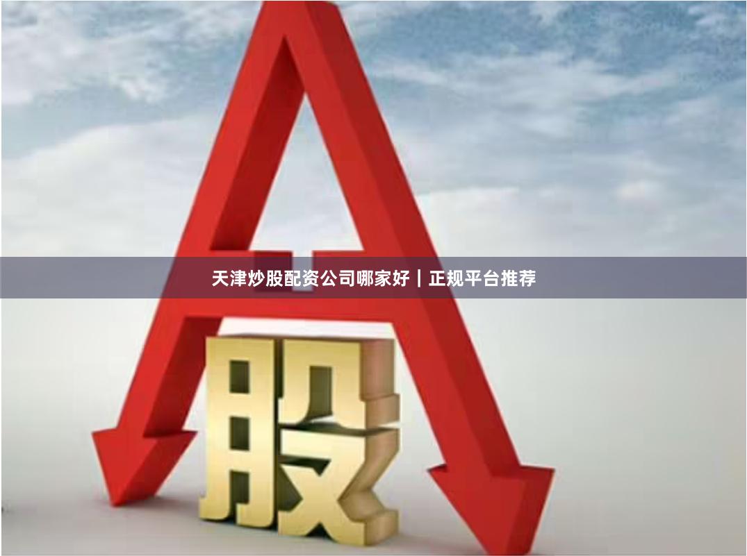 天津炒股配资公司哪家好｜正规平台推荐