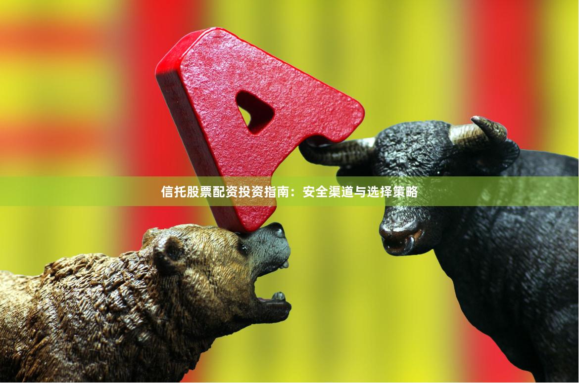 信托股票配资投资指南：安全渠道与选择策略
