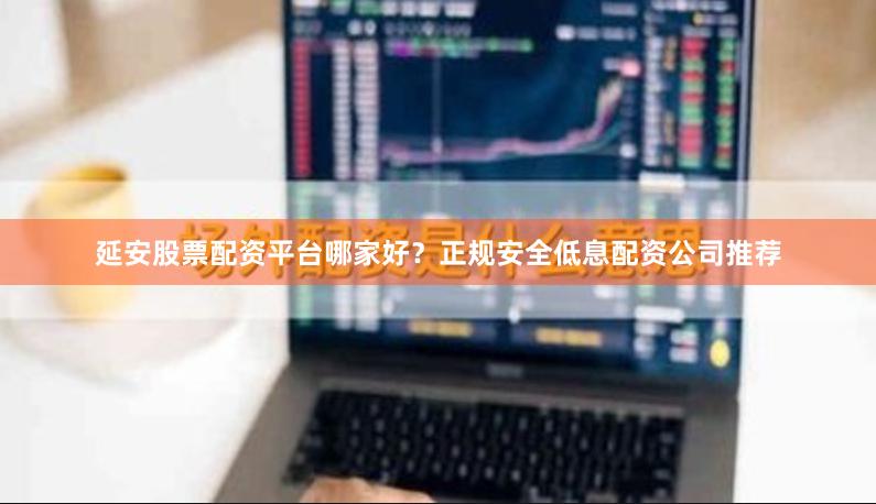 延安股票配资平台哪家好?正规安全低息配资公司推荐